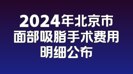 2024年北京市面部吸脂手术费用明细公布