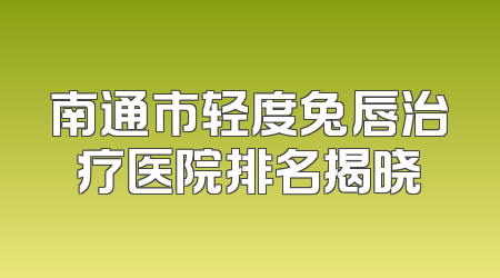 南通市轻度兔唇治疗医院排名揭晓