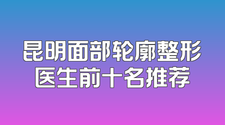 昆明面部轮廓整形医生前十名推荐
