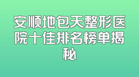 安顺地包天整形医院十佳排名榜单揭秘