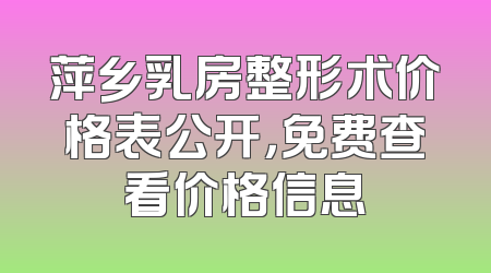 萍乡乳房整形术价格表公开，免费查看价格信息