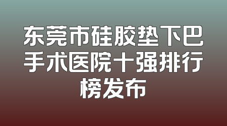 东莞市硅胶垫下巴手术医院十强排行榜发布