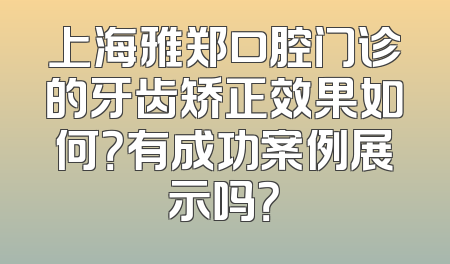 上海雅郑口腔门诊的牙齿矫正效果如何？有成功案例展示吗？