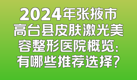 2024年张掖市高台县皮肤激光美容整形医院概览：有哪些推荐选择？