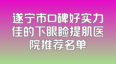 遂宁市口碑好实力佳的下眼睑提肌医院推荐名单