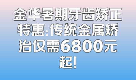 金华暑期牙齿矫正特惠：传统金属矫治仅需6800元起！