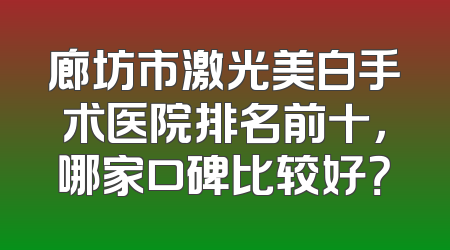 廊坊市激光美白手术医院排名前十，哪家口碑比较好？
