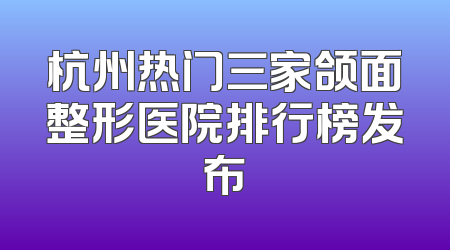 杭州热门三家颌面整形医院排行榜发布