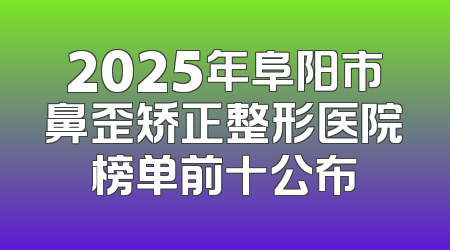2025年阜阳市鼻歪矫正整形医院榜单前十公布