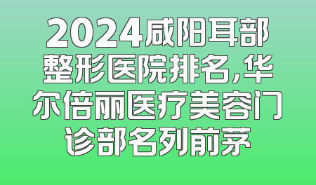 2024咸阳耳部整形医院排名，华尔倍丽医疗美容门诊部名列前茅