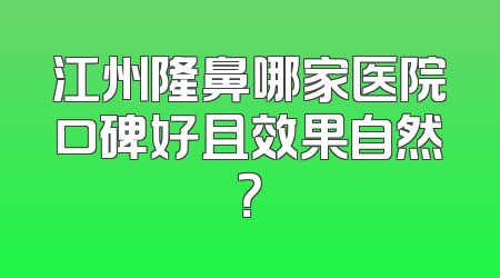 江州隆鼻哪家医院口碑好且效果自然？