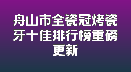 舟山市全瓷冠烤瓷牙十佳排行榜重磅更新
