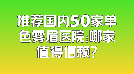 推荐国内50家单色雾眉医院：哪家值得信赖？