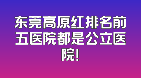 东莞高原红排名前五医院都是公立医院!