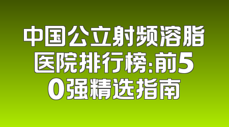 中国公立射频溶脂医院排行榜：前50强精选指南