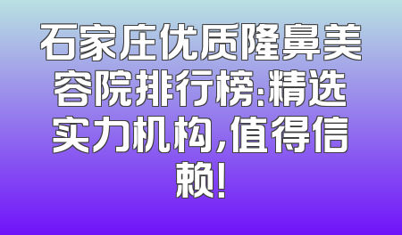 石家庄优质隆鼻美容院排行榜：精选实力机构，值得信赖！