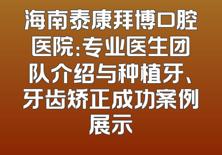 海南泰康拜博口腔医院：专业医生团队介绍与种植牙、牙齿矫正成功案例展示
