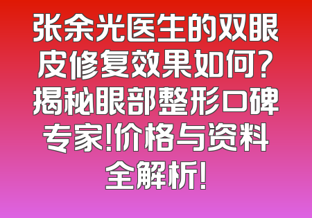 张余光医生的双眼皮修复效果如何？揭秘眼部整形口碑专家！价格与资料全解析！