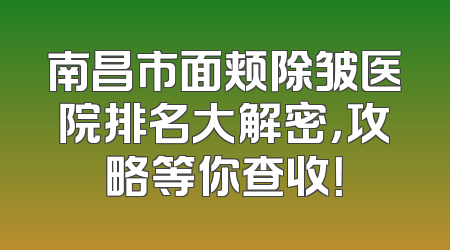 南昌市面颊除皱医院排名大解密，攻略等你查收！