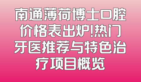 南通薄荷博士口腔价格表出炉！热门牙医推荐与特色治疗项目概览