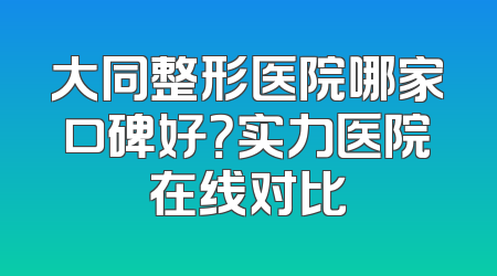 大同整形医院哪家口碑好？实力医院在线对比