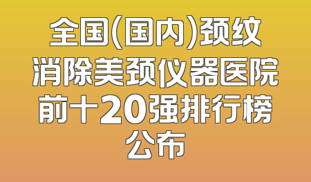 全国（国内）颈纹消除美颈仪器医院前十20强排行榜公布