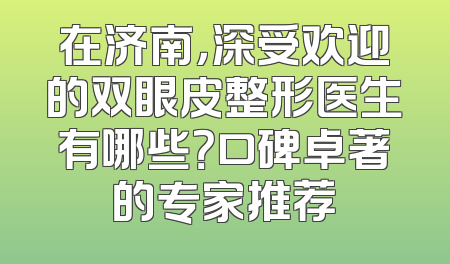 在济南，深受欢迎的双眼皮整形医生有哪些？口碑卓著的专家推荐