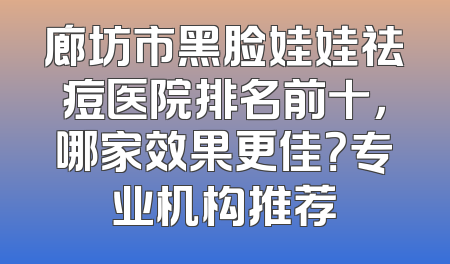廊坊市黑脸娃娃祛痘医院排名前十，哪家效果更佳？专业机构推荐
