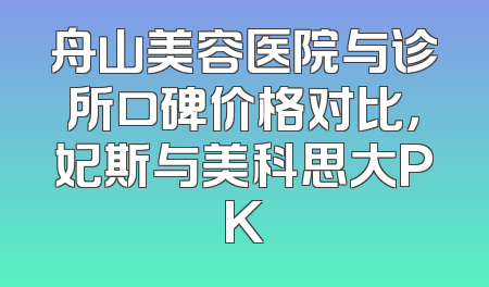 舟山美容医院与诊所口碑价格对比，妃斯与美科思大PK