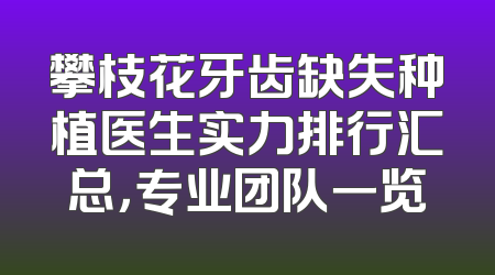 攀枝花牙齿缺失种植医生实力排行汇总，专业团队一览
