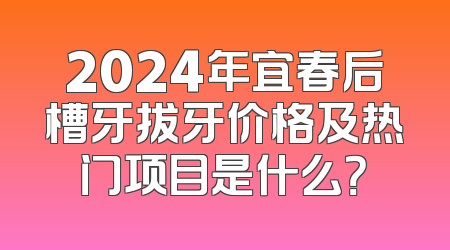 2024年宜春后槽牙拔牙价格及热门项目是什么？