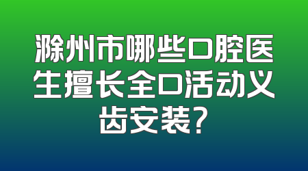 滁州市哪些口腔医生擅长全口活动义齿安装？