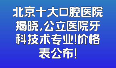 北京十大口腔医院揭晓，公立医院牙科技术专业！价格表公布！