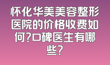 怀化华美美容整形医院的价格收费如何？口碑医生有哪些？