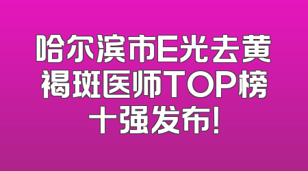 哈尔滨市E光去黄褐斑医师TOP榜十强发布！