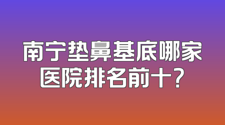 南宁垫鼻基底哪家医院排名前十？