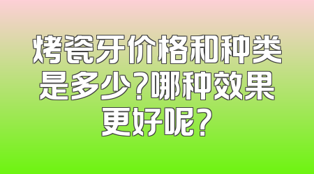 烤瓷牙价格和种类是多少？哪种效果更好呢？
