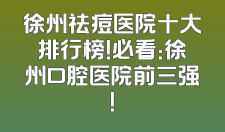 徐州祛痘医院十大排行榜！必看：徐州口腔医院前三强！