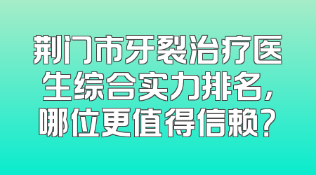 荆门市牙裂治疗医生综合实力排名，哪位更值得信赖？