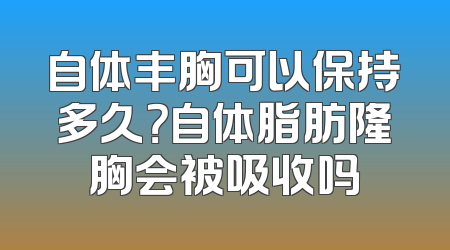 自体丰胸可以保持多久？自体脂肪隆胸会被吸收吗