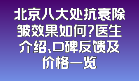北京八大处抗衰除皱效果如何？医生介绍、口碑反馈及价格一览