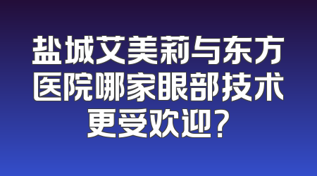 盐城艾美莉与东方医院哪家眼部技术更受欢迎？