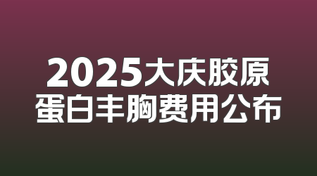 2025大庆胶原蛋白丰胸费用公布