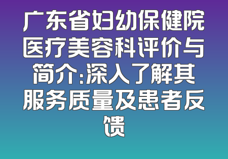 广东省妇幼保健院医疗美容科评价与简介：深入了解其服务质量及患者反馈