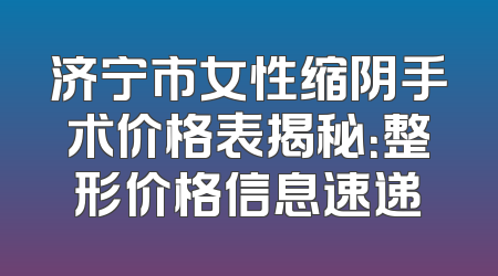 济宁市女性缩阴手术价格表揭秘：整形价格信息速递