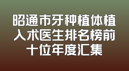 昭通市牙种植体植入术医生排名榜前十位年度汇集