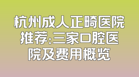 杭州成人正畸医院推荐：三家口腔医院及费用概览