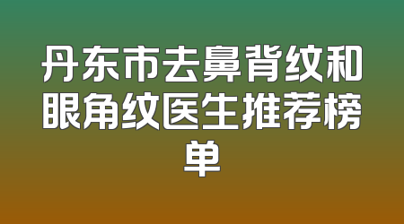 丹东市去鼻背纹和眼角纹医生推荐榜单