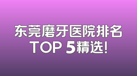 东莞磨牙医院排名TOP 5精选！