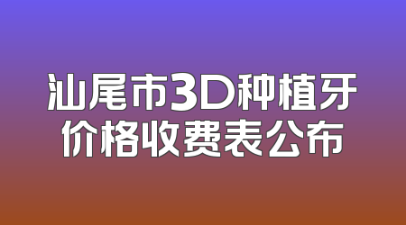 汕尾市3D种植牙价格收费表公布